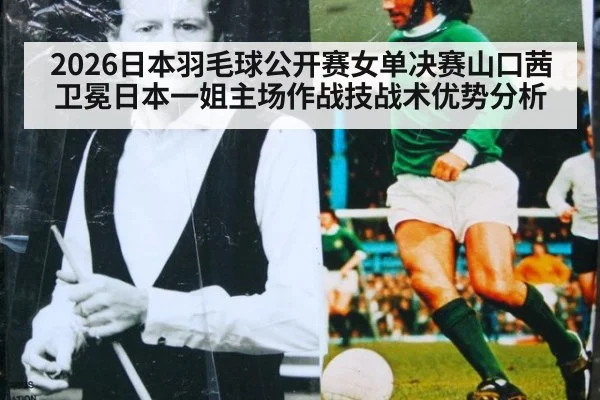 2026日本羽毛球公开赛女单决赛山口茜卫冕日本一姐主场作战技战术优势分析